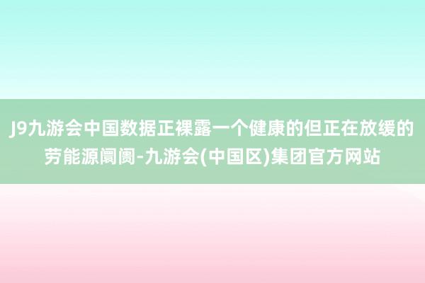 J9九游会中国数据正裸露一个健康的但正在放缓的劳能源阛阓-九游会(中国区)集团官方网站