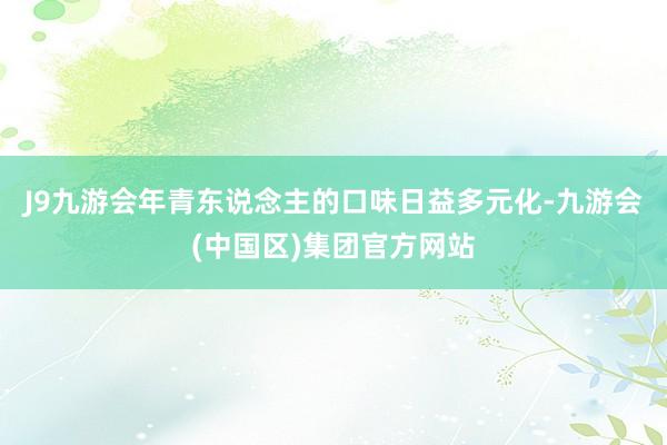 J9九游会年青东说念主的口味日益多元化-九游会(中国区)集团官方网站