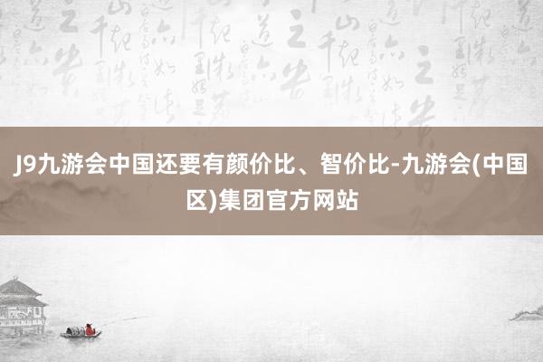 J9九游会中国还要有颜价比、智价比-九游会(中国区)集团官方网站