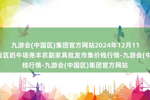 九游会(中国区)集团官方网站2024年12月11日山西省临汾市尧皆区奶牛场尧丰农副家具批发市集价钱行情-九游会(中国区)集团官方网站