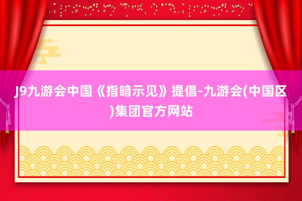 J9九游会中国　　《指暗示见》提倡-九游会(中国区)集团官方网站