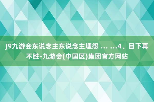 J9九游会东说念主东说念主埋怨 … …4、目下再不胜-九游会(中国区)集团官方网站