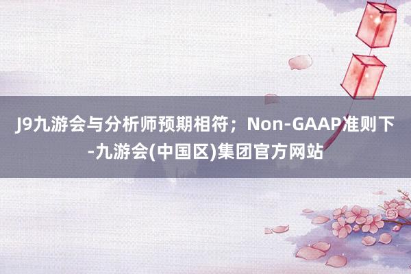 J9九游会与分析师预期相符；Non-GAAP准则下-九游会(中国区)集团官方网站