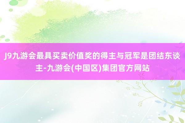 J9九游会最具买卖价值奖的得主与冠军是团结东谈主-九游会(中国区)集团官方网站