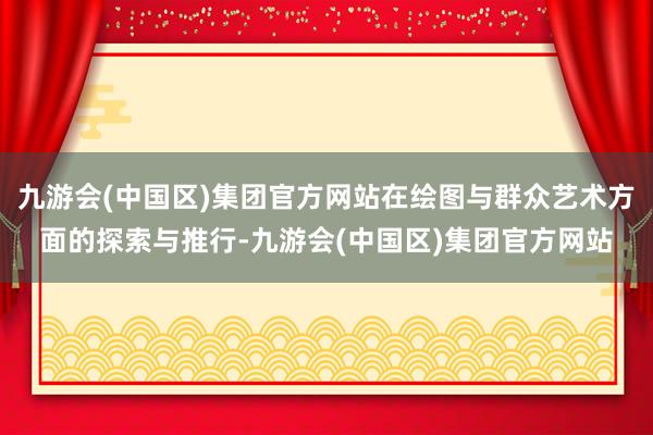 九游会(中国区)集团官方网站在绘图与群众艺术方面的探索与推行-九游会(中国区)集团官方网站