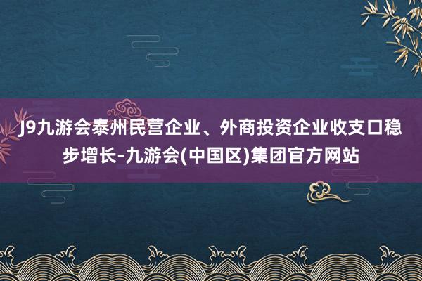 J9九游会　　泰州民营企业、外商投资企业收支口稳步增长-九游会(中国区)集团官方网站