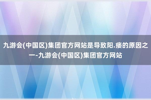 九游会(中国区)集团官方网站是导致阳.痿的原因之一-九游会(中国区)集团官方网站