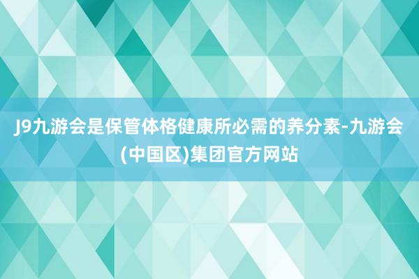 J9九游会是保管体格健康所必需的养分素-九游会(中国区)集团官方网站