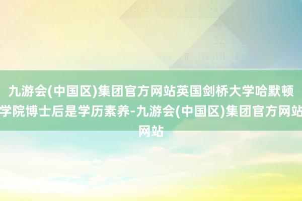 九游会(中国区)集团官方网站英国剑桥大学哈默顿学院博士后是学历素养-九游会(中国区)集团官方网站