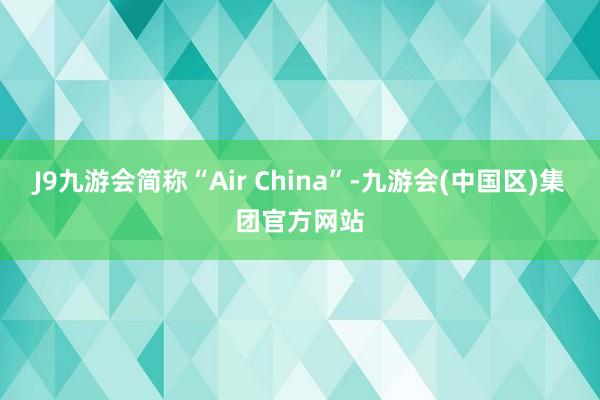 J9九游会简称“Air China”-九游会(中国区)集团官方网站