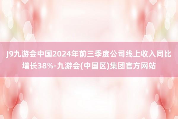 J9九游会中国2024年前三季度公司线上收入同比增长38%-九游会(中国区)集团官方网站