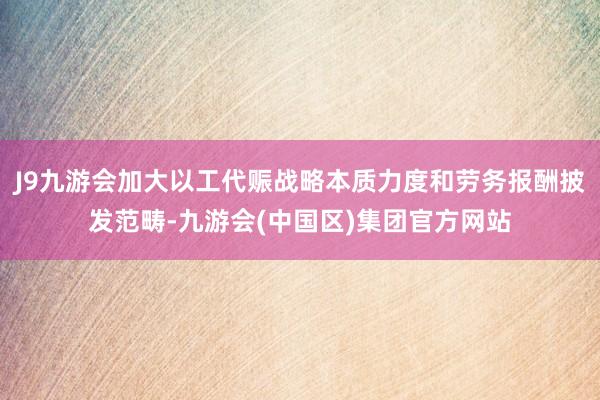 J9九游会加大以工代赈战略本质力度和劳务报酬披发范畴-九游会(中国区)集团官方网站