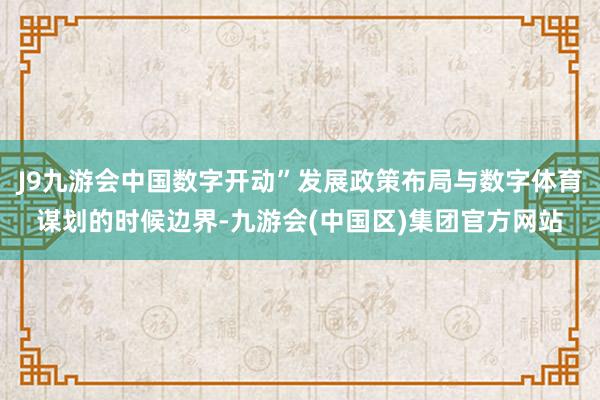 J9九游会中国数字开动”发展政策布局与数字体育谋划的时候边界-九游会(中国区)集团官方网站