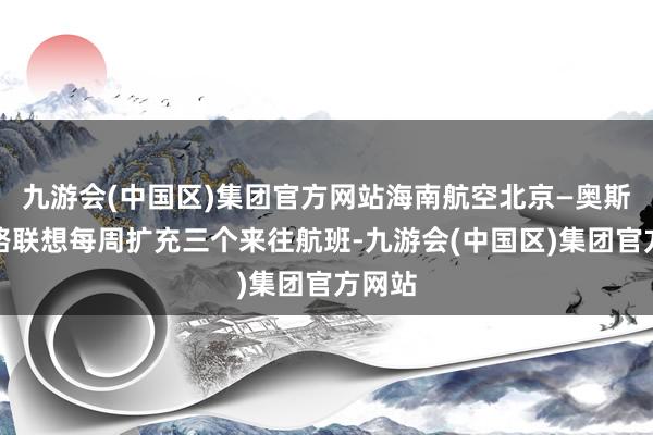 九游会(中国区)集团官方网站海南航空北京—奥斯陆航路联想每周扩充三个来往航班-九游会(中国区)集团官方网站