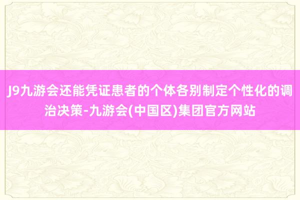 J9九游会还能凭证患者的个体各别制定个性化的调治决策-九游会(中国区)集团官方网站