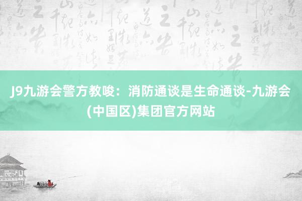 J9九游会警方教唆：消防通谈是生命通谈-九游会(中国区)集团官方网站