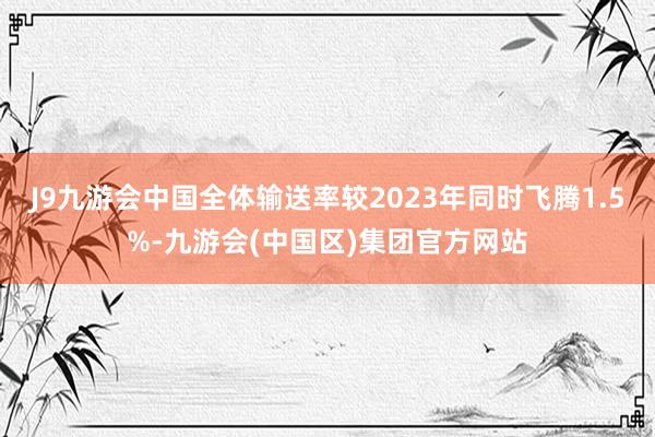 J9九游会中国全体输送率较2023年同时飞腾1.5%-九游会(中国区)集团官方网站