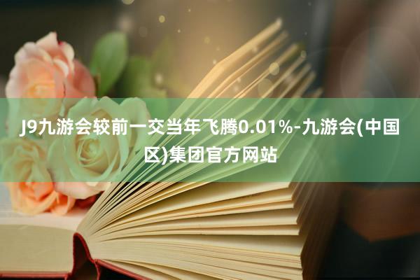 J9九游会较前一交当年飞腾0.01%-九游会(中国区)集团官方网站