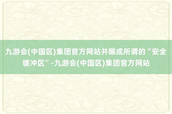 九游会(中国区)集团官方网站并酿成所谓的“安全缓冲区”-九游会(中国区)集团官方网站