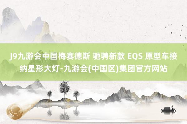 J9九游会中国梅赛德斯 驰骋新款 EQS 原型车接纳星形大灯-九游会(中国区)集团官方网站